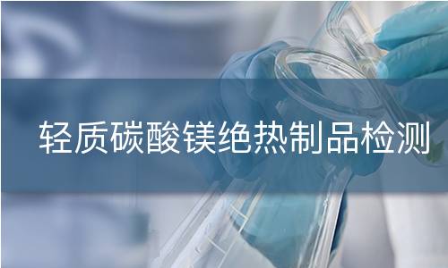 輕質(zhì)碳酸鎂絕熱制品檢測
